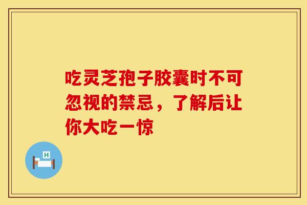 吃灵芝孢子胶囊时不可忽视的禁忌，了解后让你大吃一惊