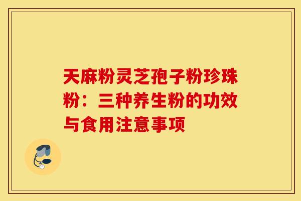 天麻粉灵芝孢子粉珍珠粉：三种养生粉的功效与食用注意事项
