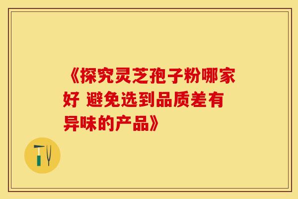 《探究灵芝孢子粉哪家好 避免选到品质差有异味的产品》
