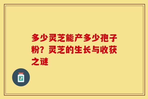 多少灵芝能产多少孢子粉？灵芝的生长与收获之谜