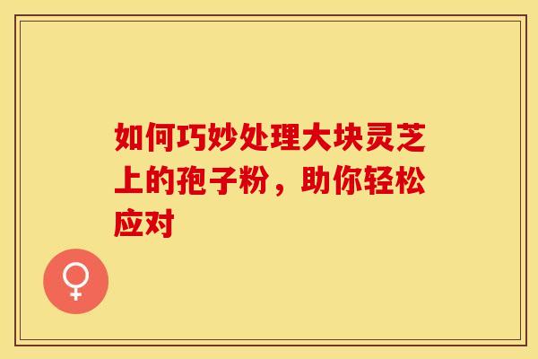 如何巧妙处理大块灵芝上的孢子粉，助你轻松应对