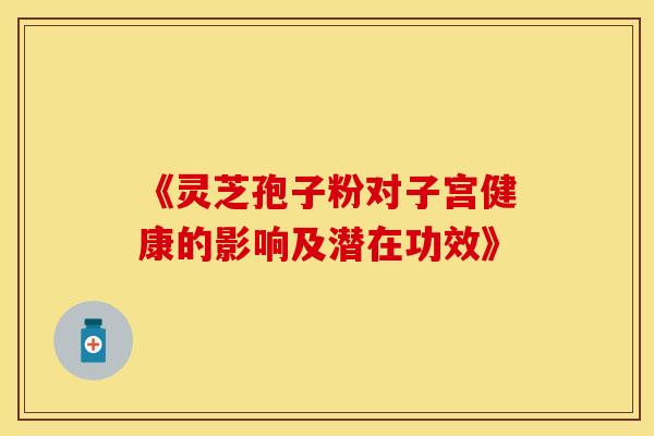 《灵芝孢子粉对子宫健康的影响及潜在功效》