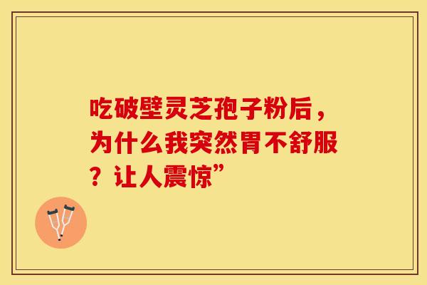 吃破壁灵芝孢子粉后，为什么我突然胃不舒服？让人震惊”