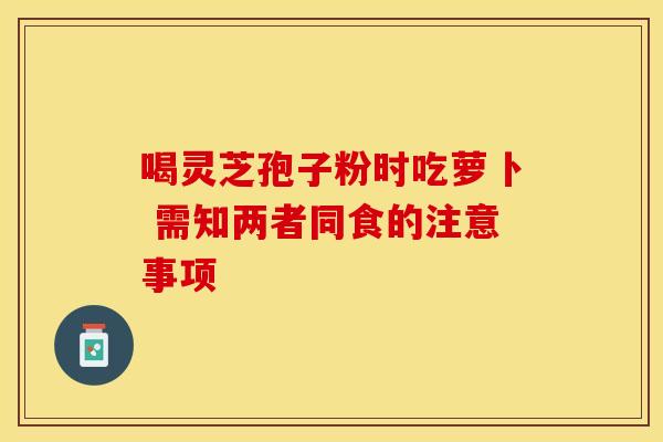 喝灵芝孢子粉时吃萝卜 需知两者同食的注意事项