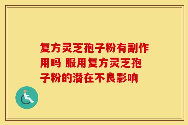 复方灵芝孢子粉有副作用吗 服用复方灵芝孢子粉的潜在不良影响