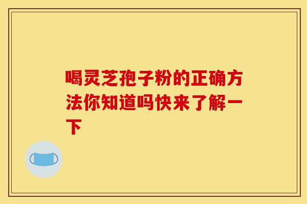 喝灵芝孢子粉的正确方法你知道吗快来了解一下