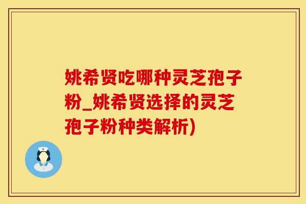 姚希贤吃哪种灵芝孢子粉_姚希贤选择的灵芝孢子粉种类解析)