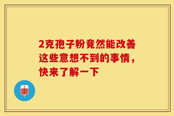 2克孢子粉竟然能改善这些意想不到的事情，快来了解一下