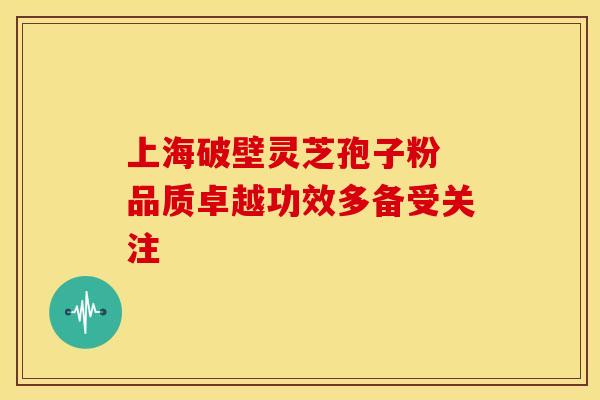 上海破壁灵芝孢子粉 品质卓越功效多备受关注