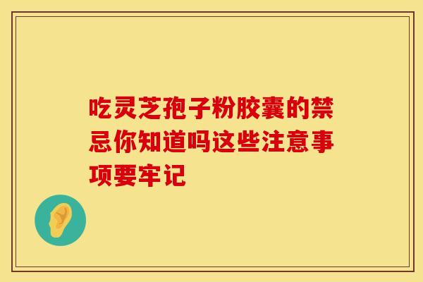吃灵芝孢子粉胶囊的禁忌你知道吗这些注意事项要牢记