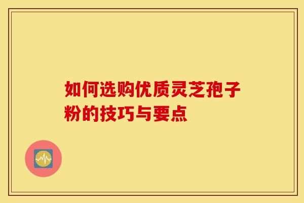 如何选购优质灵芝孢子粉的技巧与要点