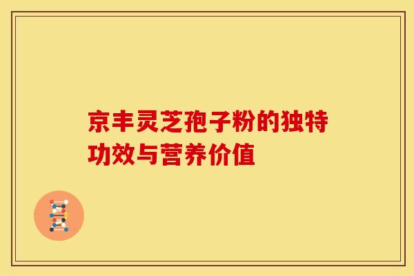 京丰灵芝孢子粉的独特功效与营养价值