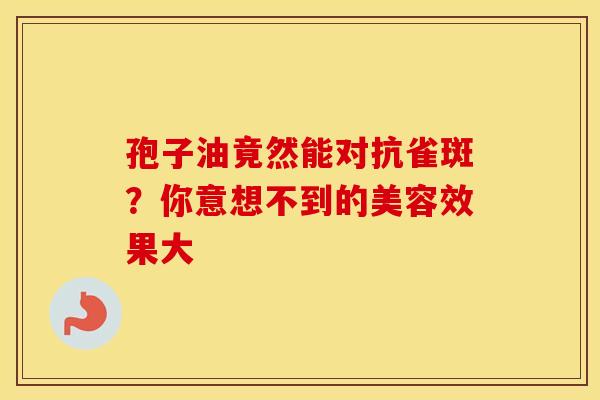 孢子油竟然能对抗雀斑？你意想不到的美容效果大