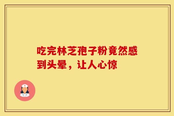 吃完林芝孢子粉竟然感到头晕，让人心惊