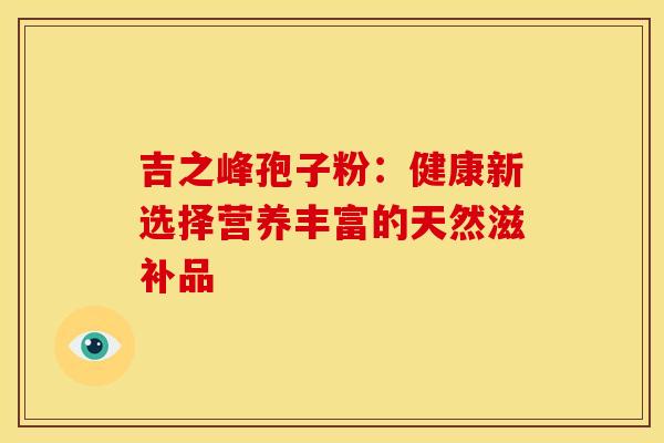 吉之峰孢子粉：健康新选择营养丰富的天然滋补品