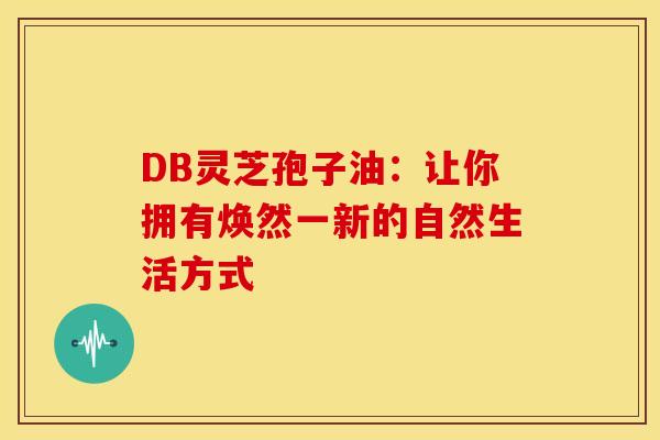 DB灵芝孢子油：让你拥有焕然一新的自然生活方式