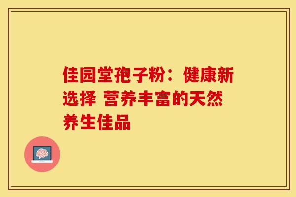 佳园堂孢子粉：健康新选择 营养丰富的天然养生佳品