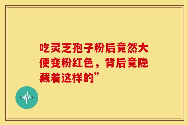 吃灵芝孢子粉后竟然大便变粉红色，背后竟隐藏着这样的”
