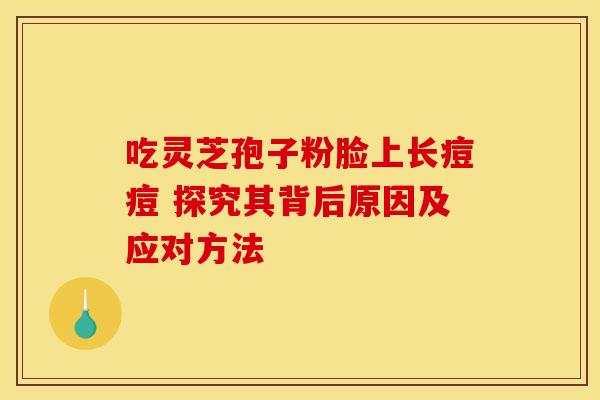 吃灵芝孢子粉脸上长痘痘 探究其背后原因及应对方法