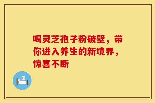 喝灵芝孢子粉破壁，带你进入养生的新境界，惊喜不断