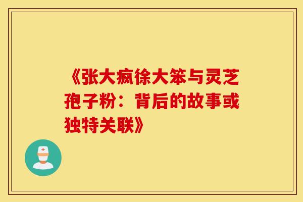 《张大疯徐大笨与灵芝孢子粉：背后的故事或独特关联》