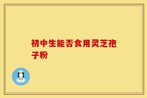 初中生能否食用灵芝孢子粉