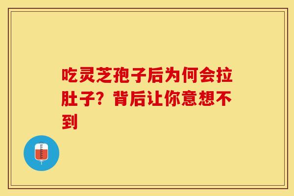 吃灵芝孢子后为何会拉肚子？背后让你意想不到