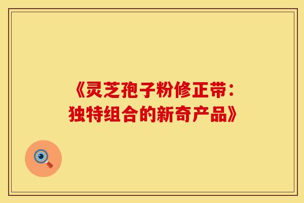《灵芝孢子粉修正带：独特组合的新奇产品》
