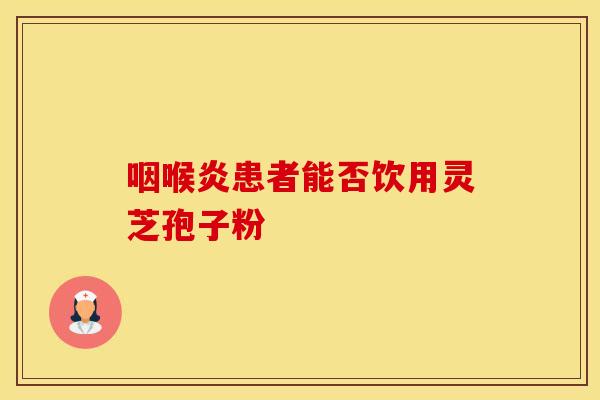 咽喉炎患者能否饮用灵芝孢子粉