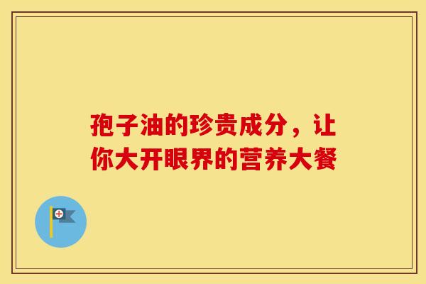 孢子油的珍贵成分，让你大开眼界的营养大餐