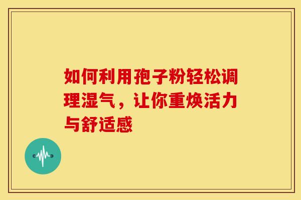 如何利用孢子粉轻松调理湿气，让你重焕活力与舒适感