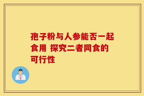 孢子粉与人参能否一起食用 探究二者同食的可行性