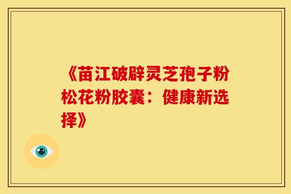 《苗江破辟灵芝孢子粉松花粉胶囊：健康新选择》