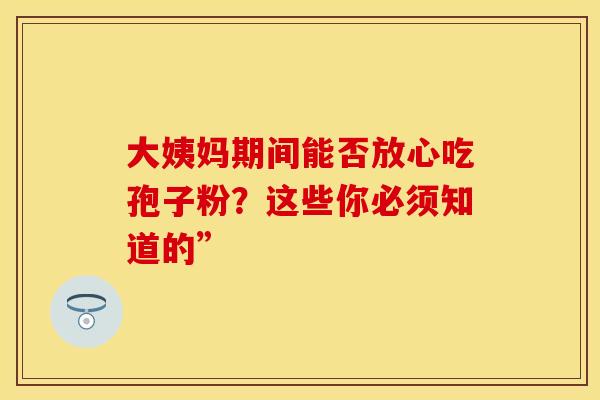 大姨妈期间能否放心吃孢子粉？这些你必须知道的”