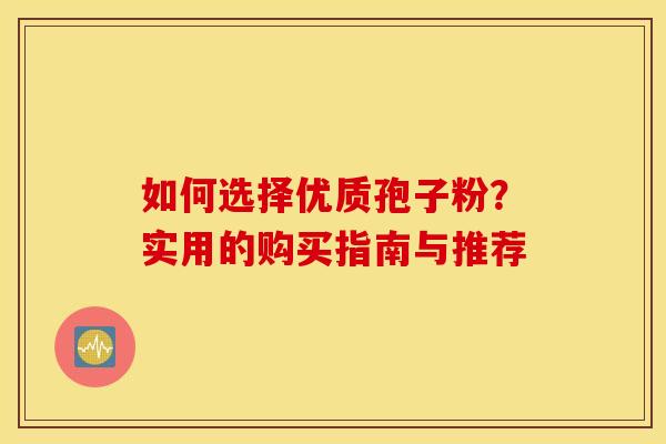 如何选择优质孢子粉？实用的购买指南与推荐