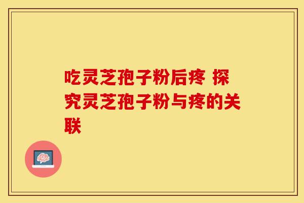 吃灵芝孢子粉后疼 探究灵芝孢子粉与疼的关联