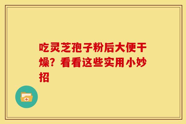 吃灵芝孢子粉后大便干燥？看看这些实用小妙招