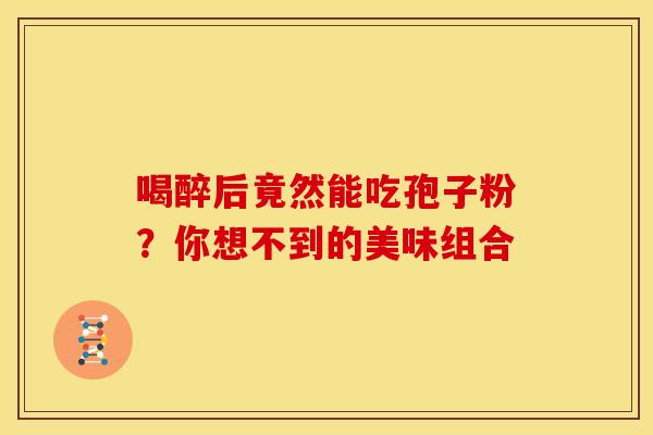喝醉后竟然能吃孢子粉？你想不到的美味组合
