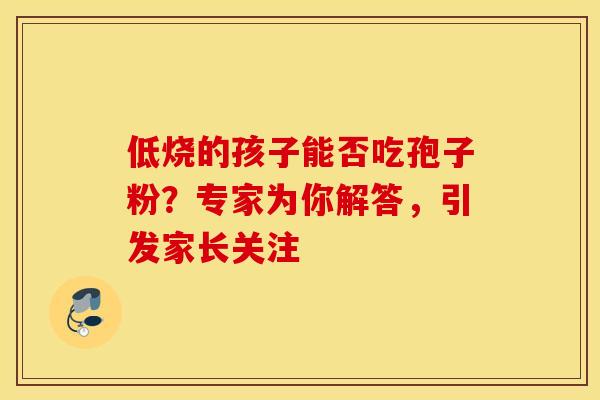 低烧的孩子能否吃孢子粉？专家为你解答，引发家长关注