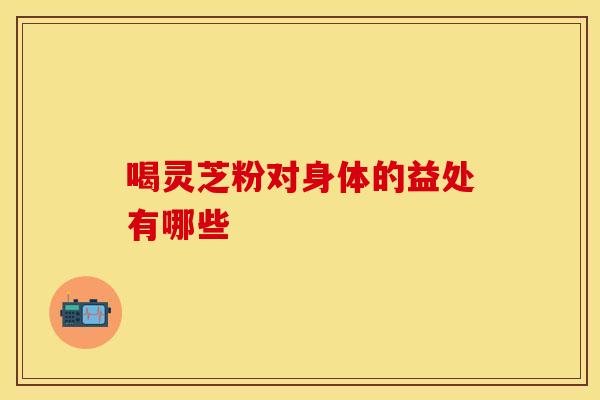 喝灵芝粉对身体的益处有哪些