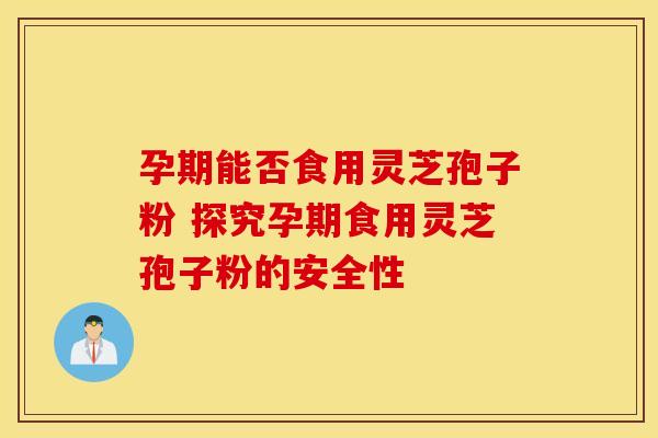 孕期能否食用灵芝孢子粉 探究孕期食用灵芝孢子粉的安全性