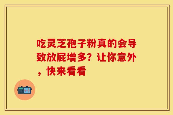 吃灵芝孢子粉真的会导致放屁增多？让你意外，快来看看