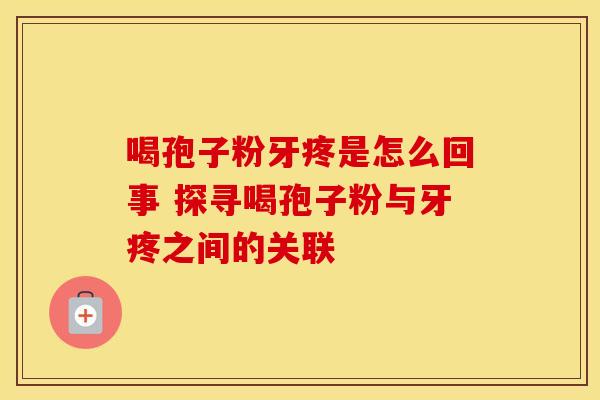 喝孢子粉牙疼是怎么回事 探寻喝孢子粉与牙疼之间的关联