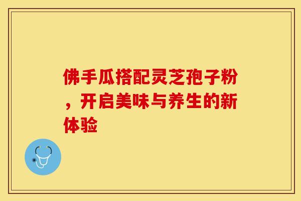 佛手瓜搭配灵芝孢子粉，开启美味与养生的新体验