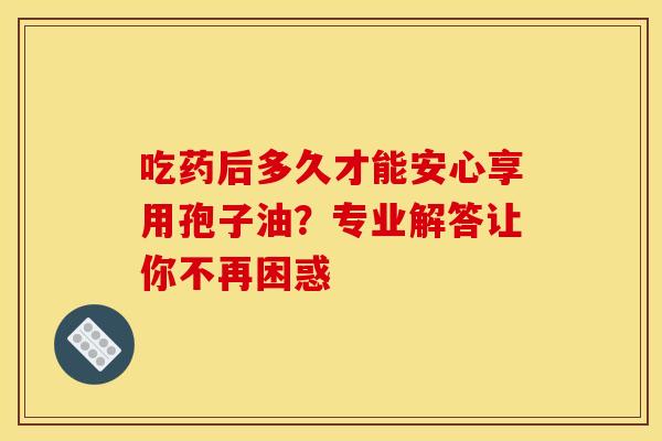 吃药后多久才能安心享用孢子油？专业解答让你不再困惑