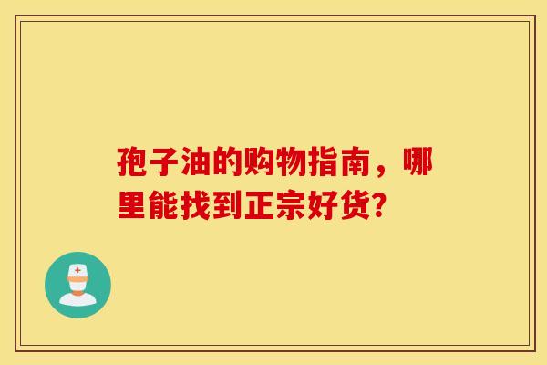 孢子油的购物指南，哪里能找到正宗好货？