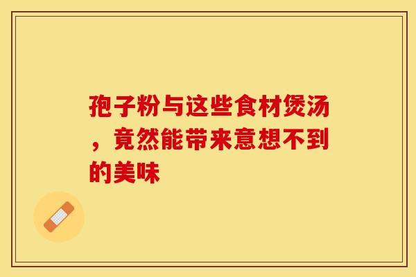 孢子粉与这些食材煲汤，竟然能带来意想不到的美味
