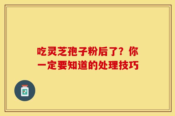 吃灵芝孢子粉后了？你一定要知道的处理技巧