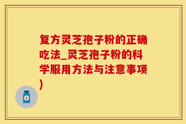 复方灵芝孢子粉的正确吃法_灵芝孢子粉的科学服用方法与注意事项)