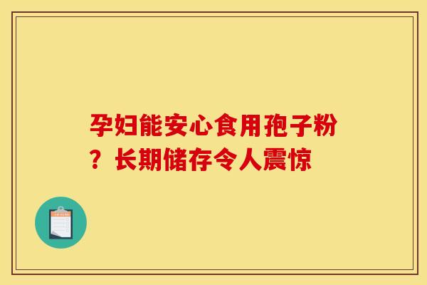 孕妇能安心食用孢子粉？长期储存令人震惊